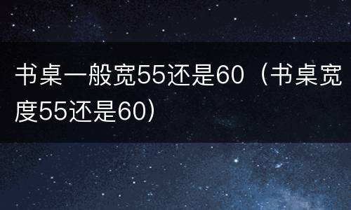 书桌一般宽55还是60（书桌宽度55还是60）