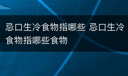 忌口生冷食物指哪些 忌口生冷食物指哪些食物