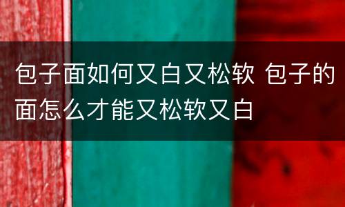 包子面如何又白又松软 包子的面怎么才能又松软又白