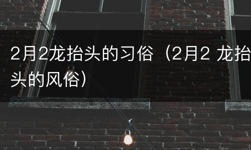 2月2龙抬头的习俗（2月2 龙抬头的风俗）