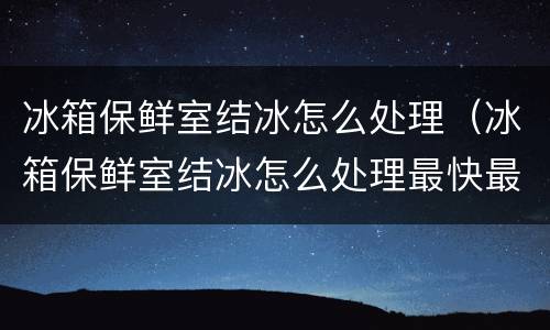 冰箱保鲜室结冰怎么处理（冰箱保鲜室结冰怎么处理最快最有效）