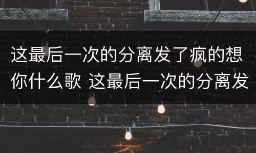 这最后一次的分离发了疯的想你什么歌 这最后一次的分离发了疯的想你是什么歌