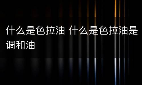 什么是色拉油 什么是色拉油是调和油