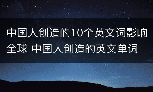 中国人创造的10个英文词影响全球 中国人创造的英文单词