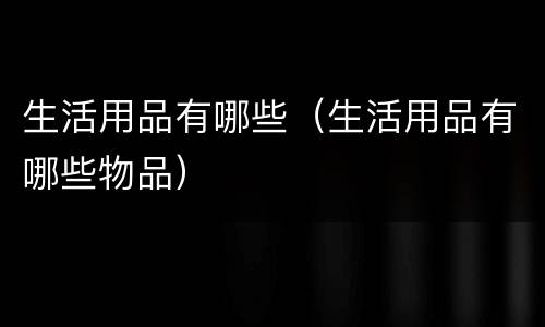 生活用品有哪些（生活用品有哪些物品）