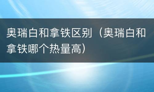 奥瑞白和拿铁区别（奥瑞白和拿铁哪个热量高）