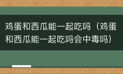 鸡蛋和西瓜能一起吃吗（鸡蛋和西瓜能一起吃吗会中毒吗）