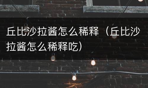 丘比沙拉酱怎么稀释（丘比沙拉酱怎么稀释吃）