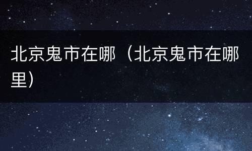 北京鬼市在哪（北京鬼市在哪里）