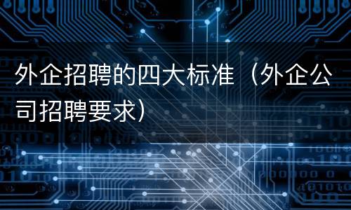 外企招聘的四大标准（外企公司招聘要求）