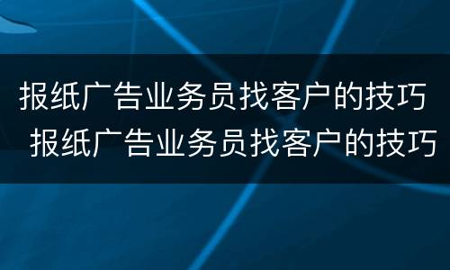 报纸广告业务员找客户的技巧 报纸广告业务员找客户的技巧有哪些