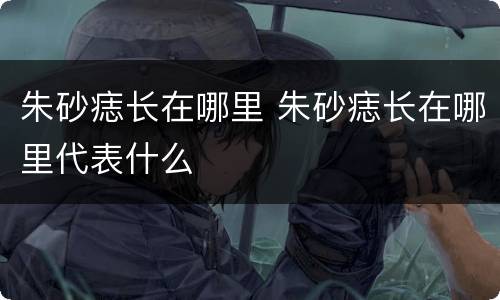 朱砂痣长在哪里 朱砂痣长在哪里代表什么