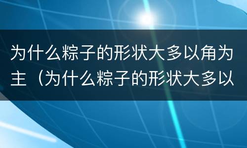 为什么粽子的形状大多以角为主（为什么粽子的形状大多以角为主,象征着什么）