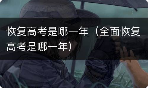 恢复高考是哪一年（全面恢复高考是哪一年）