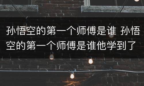 孙悟空的第一个师傅是谁 孙悟空的第一个师傅是谁他学到了什么本领