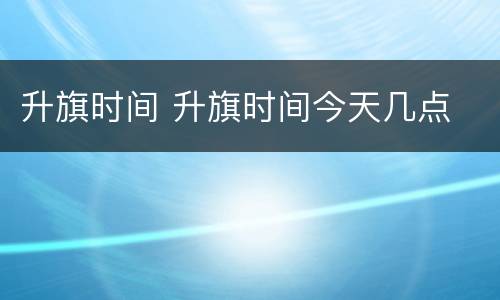 升旗时间 升旗时间今天几点