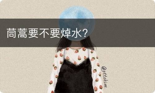 茼蒿要不要焯水?