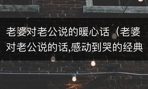 老婆对老公说的暖心话（老婆对老公说的话,感动到哭的经典句子）