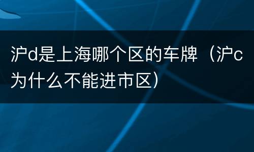 沪d是上海哪个区的车牌（沪c为什么不能进市区）