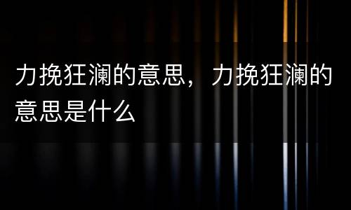 力挽狂澜的意思，力挽狂澜的意思是什么