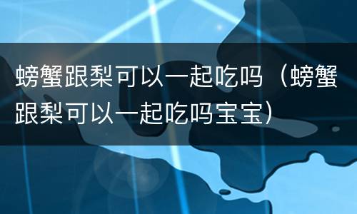 螃蟹跟梨可以一起吃吗（螃蟹跟梨可以一起吃吗宝宝）