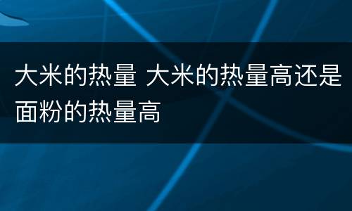 大米的热量 大米的热量高还是面粉的热量高
