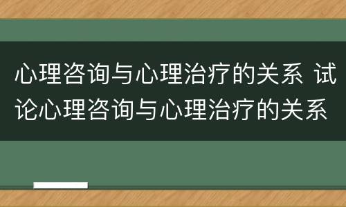 心理咨询与心理治疗的关系 试论心理咨询与心理治疗的关系