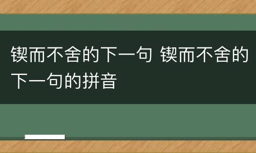 锲而不舍的下一句 锲而不舍的下一句的拼音