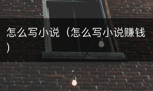 怎么写小说（怎么写小说赚钱）