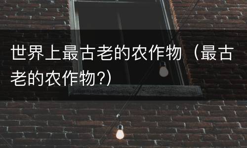 世界上最古老的农作物（最古老的农作物?）