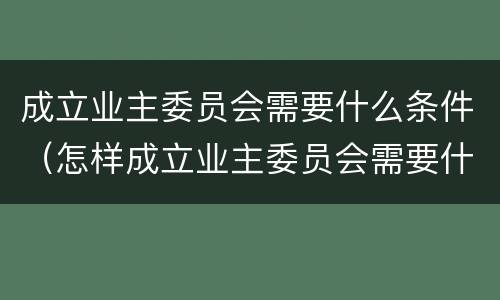 成立业主委员会需要什么条件（怎样成立业主委员会需要什么条件）