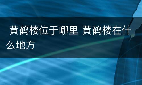 黄鹤楼位于哪里 黄鹤楼在什么地方
