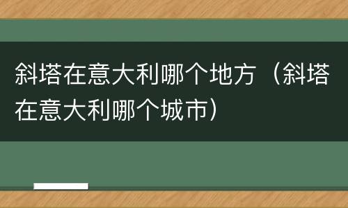 斜塔在意大利哪个地方（斜塔在意大利哪个城市）