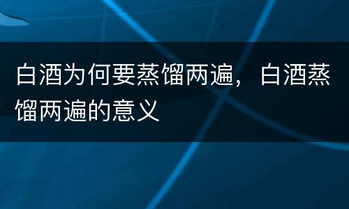 白酒为何要蒸馏两遍，白酒蒸馏两遍的意义