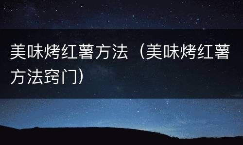 美味烤红薯方法（美味烤红薯方法窍门）