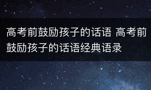 高考前鼓励孩子的话语 高考前鼓励孩子的话语经典语录