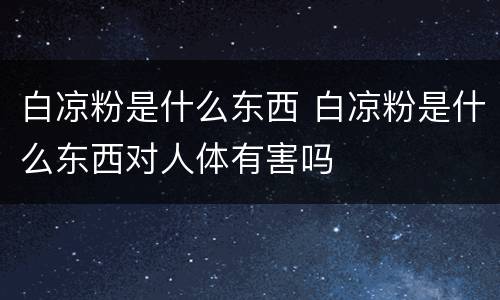 白凉粉是什么东西 白凉粉是什么东西对人体有害吗
