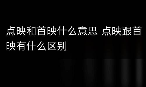 点映和首映什么意思 点映跟首映有什么区别