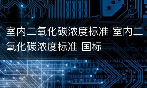 室内二氧化碳浓度标准 室内二氧化碳浓度标准 国标