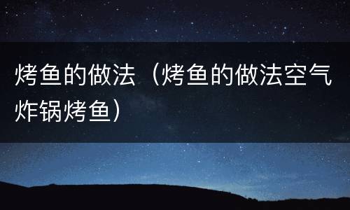 烤鱼的做法（烤鱼的做法空气炸锅烤鱼）