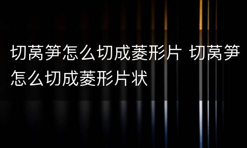 切莴笋怎么切成菱形片 切莴笋怎么切成菱形片状