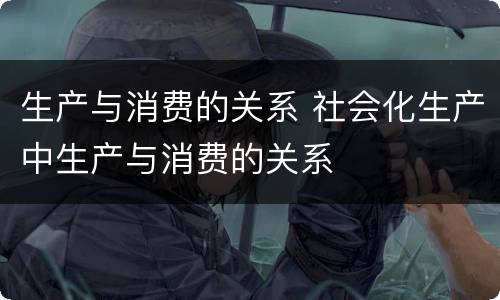 生产与消费的关系 社会化生产中生产与消费的关系