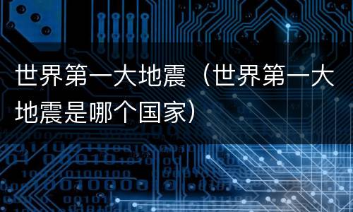 世界第一大地震（世界第一大地震是哪个国家）