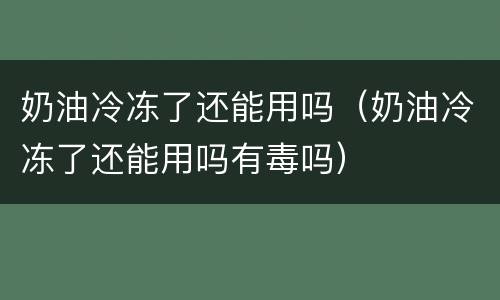 奶油冷冻了还能用吗（奶油冷冻了还能用吗有毒吗）