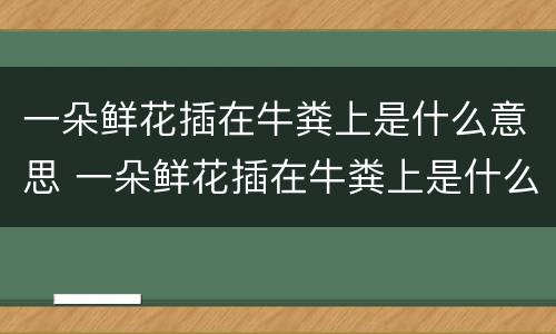 一朵鲜花插在牛粪上是什么意思 一朵鲜花插在牛粪上是什么意思呀