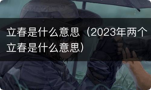 立春是什么意思（2023年两个立春是什么意思）