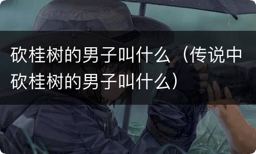 砍桂树的男子叫什么（传说中砍桂树的男子叫什么）