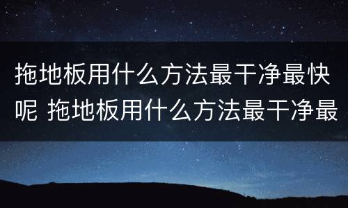 拖地板用什么方法最干净最快呢 拖地板用什么方法最干净最快呢!