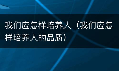 我们应怎样培养人（我们应怎样培养人的品质）