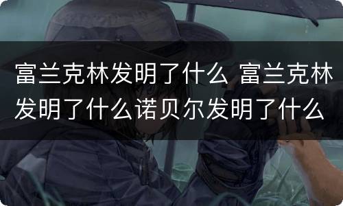 富兰克林发明了什么 富兰克林发明了什么诺贝尔发明了什么
